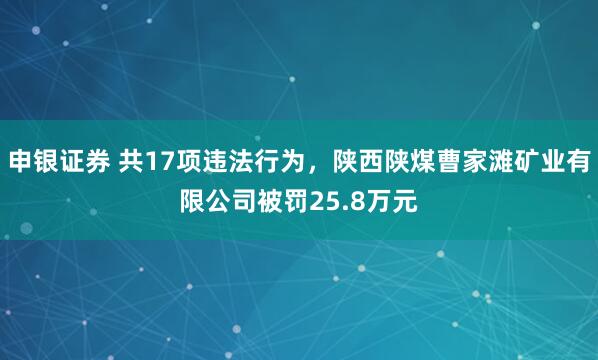 申银证券 共17项违法行为，陕西陕煤曹家滩矿业有限公司被罚25.8万元