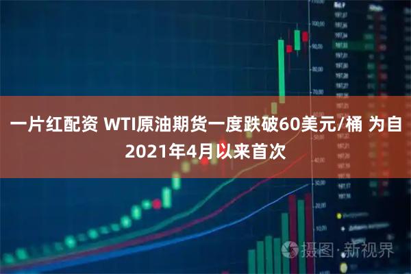 一片红配资 WTI原油期货一度跌破60美元/桶 为自2021年4月以来首次