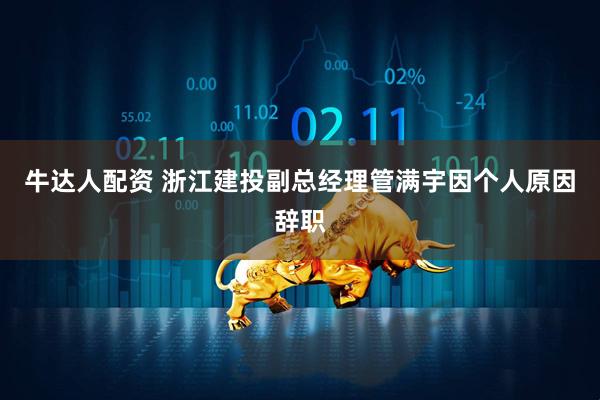 牛达人配资 浙江建投副总经理管满宇因个人原因辞职