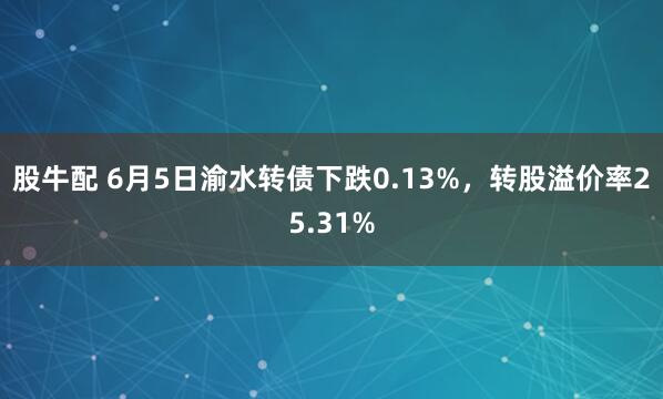 股牛配 6月5日渝水转债下跌0.13%，转股溢价率25.31%