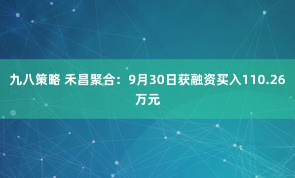 九八策略 禾昌聚合：9月30日获融资买入110.26万元
