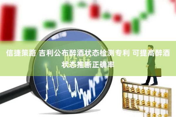 信捷策路 吉利公布醉酒状态检测专利 可提高醉酒状态推断正确率