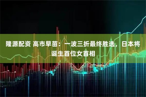 隆源配资 高市早苗：一波三折最终胜选，日本将诞生首位女首相