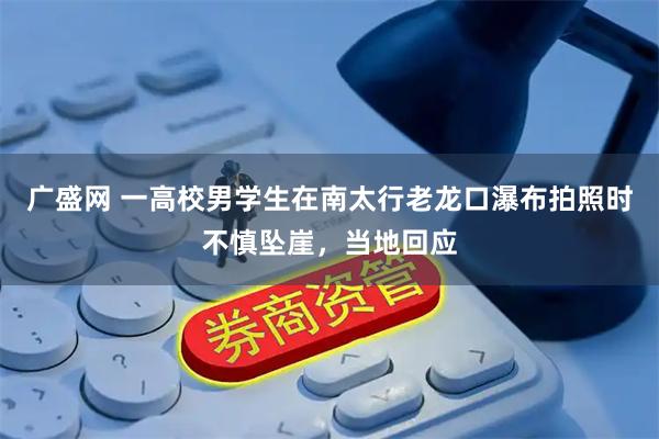 广盛网 一高校男学生在南太行老龙口瀑布拍照时不慎坠崖，当地回应