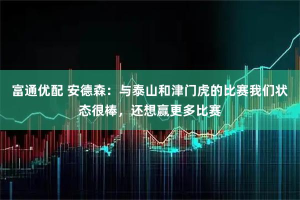 富通优配 安德森：与泰山和津门虎的比赛我们状态很棒，还想赢更多比赛