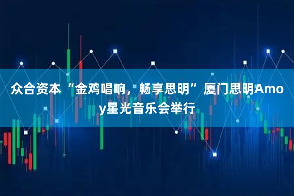 众合资本 “金鸡唱响，畅享思明” 厦门思明Amoy星光音乐会举行