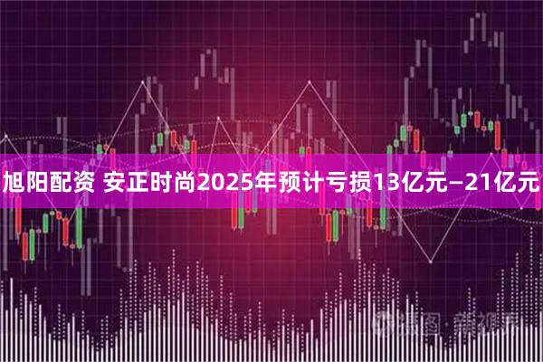 旭阳配资 安正时尚2025年预计亏损13亿元—21亿元