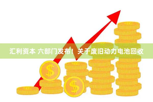 汇利资本 六部门发布！关于废旧动力电池回收