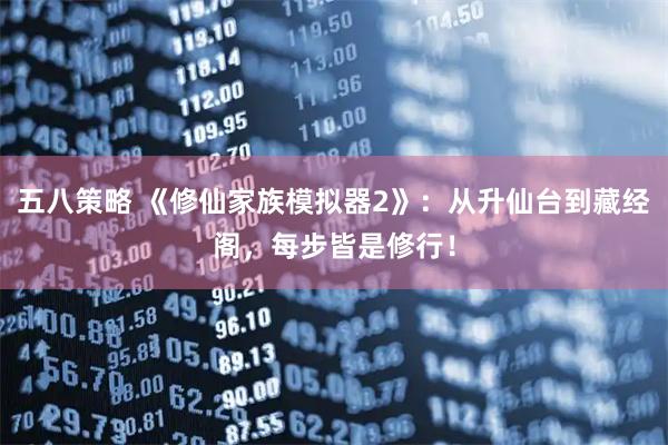 五八策略 《修仙家族模拟器2》：从升仙台到藏经阁，每步皆是修行！