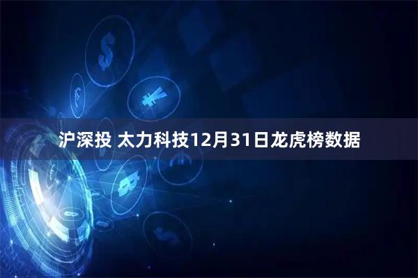 沪深投 太力科技12月31日龙虎榜数据