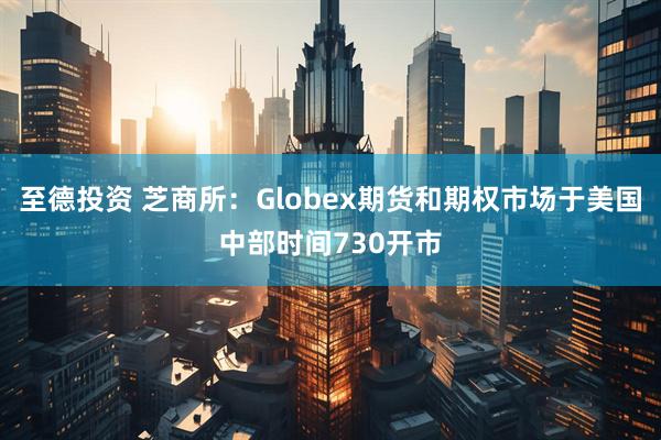 至德投资 芝商所：Globex期货和期权市场于美国中部时间730开市
