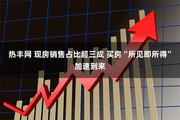热丰网 现房销售占比超三成 买房“所见即所得”加速到来