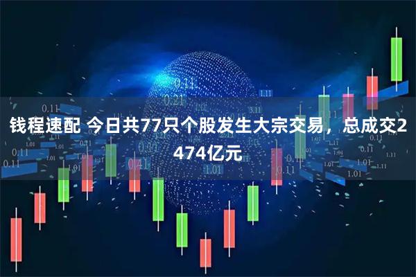 钱程速配 今日共77只个股发生大宗交易，总成交2474亿元