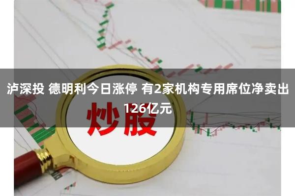泸深投 德明利今日涨停 有2家机构专用席位净卖出126亿元