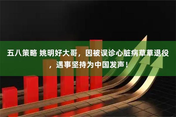五八策略 姚明好大哥，因被误诊心脏病草草退役，遇事坚持为中国发声！