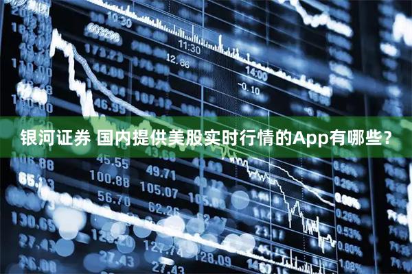 银河证券 国内提供美股实时行情的App有哪些？