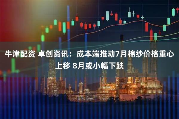 牛津配资 卓创资讯：成本端推动7月棉纱价格重心上移 8月或小幅下跌